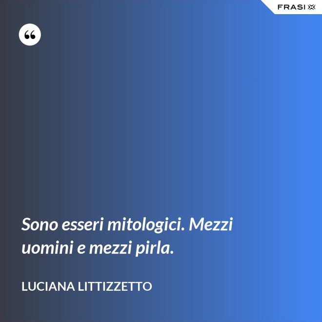 Sono esseri mitologici. Mezzi uomini e mezzi pirla. - Luciana Littizzetto