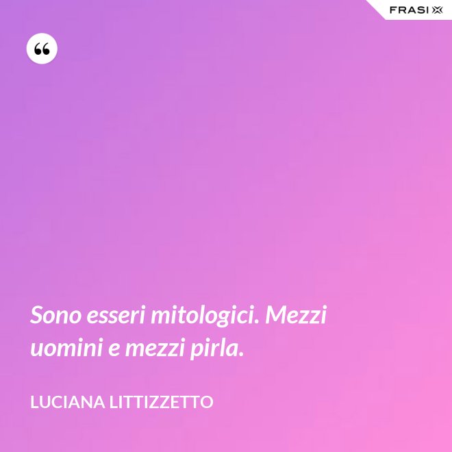 Sono esseri mitologici. Mezzi uomini e mezzi pirla. - Luciana Littizzetto