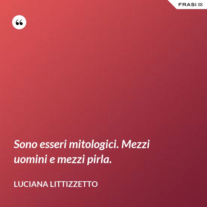 Sono esseri mitologici. Mezzi uomini e mezzi pirla. - Luciana Littizzetto