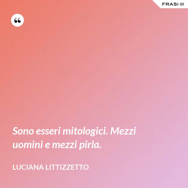 Sono esseri mitologici. Mezzi uomini e mezzi pirla. - Luciana Littizzetto