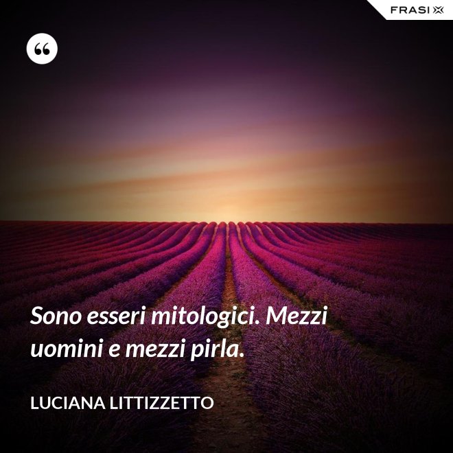Sono esseri mitologici. Mezzi uomini e mezzi pirla. - Luciana Littizzetto