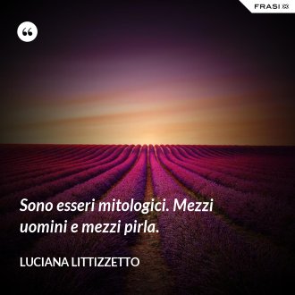Sono esseri mitologici. Mezzi uomini e mezzi pirla. - Luciana Littizzetto