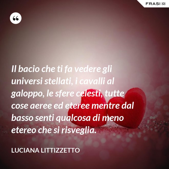 Il bacio che ti fa vedere gli universi stellati, i cavalli al galoppo, le sfere celesti, tutte cose aeree ed eteree mentre dal basso senti qualcosa di meno etereo che si risveglia. - Luciana Littizzetto