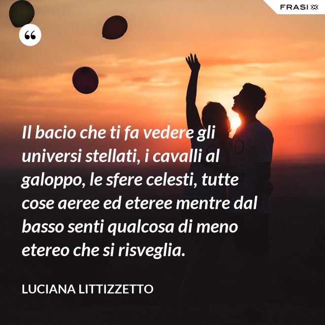 Il bacio che ti fa vedere gli universi stellati, i cavalli al galoppo, le sfere celesti, tutte cose aeree ed eteree mentre dal basso senti qualcosa di meno etereo che si risveglia. - Luciana Littizzetto