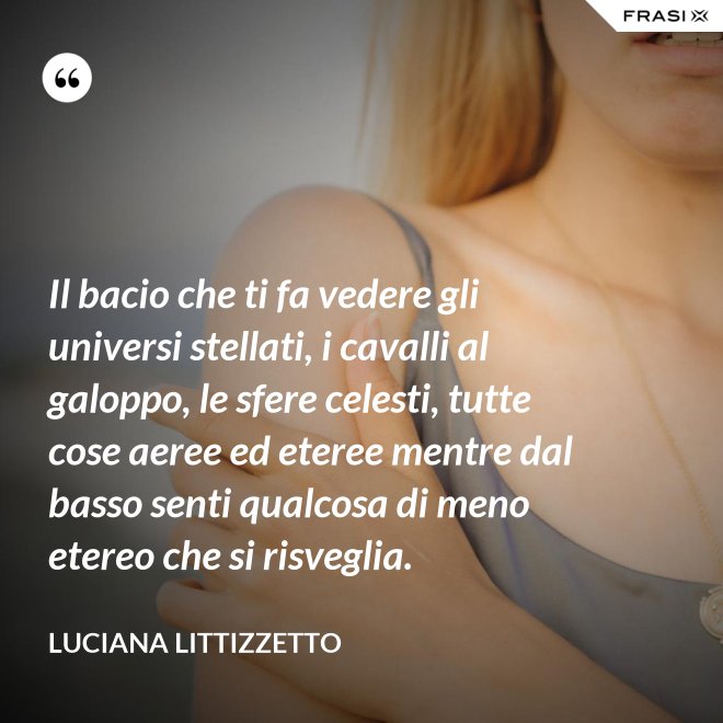 Il bacio che ti fa vedere gli universi stellati, i cavalli al galoppo, le sfere celesti, tutte cose aeree ed eteree mentre dal basso senti qualcosa di meno etereo che si risveglia. - Luciana Littizzetto