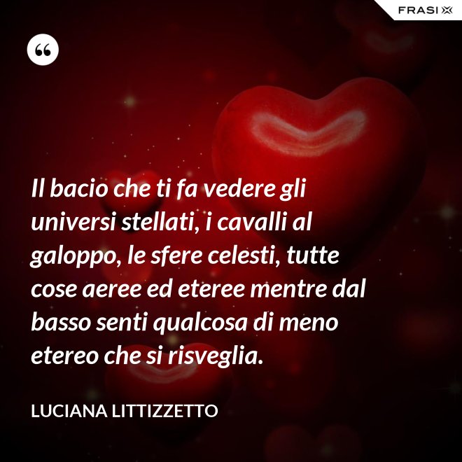 Il bacio che ti fa vedere gli universi stellati, i cavalli al galoppo, le sfere celesti, tutte cose aeree ed eteree mentre dal basso senti qualcosa di meno etereo che si risveglia. - Luciana Littizzetto