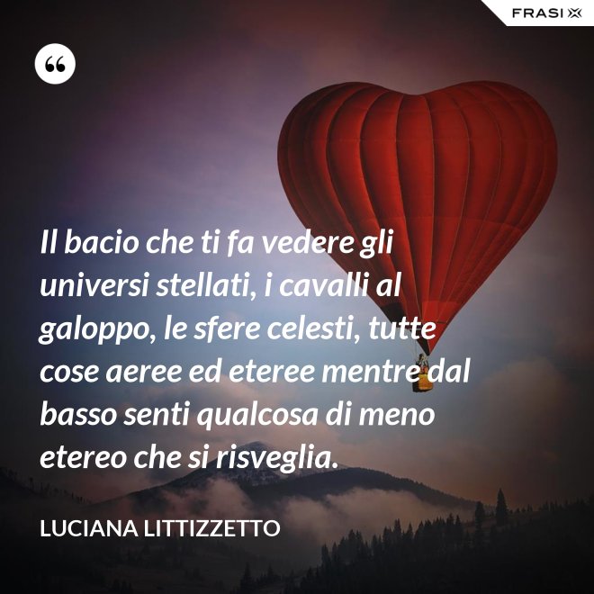 Il bacio che ti fa vedere gli universi stellati, i cavalli al galoppo, le sfere celesti, tutte cose aeree ed eteree mentre dal basso senti qualcosa di meno etereo che si risveglia. - Luciana Littizzetto