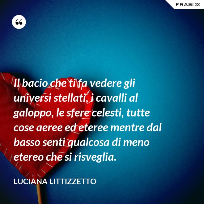 Il bacio che ti fa vedere gli universi stellati, i cavalli al galoppo, le sfere celesti, tutte cose aeree ed eteree mentre dal basso senti qualcosa di meno etereo che si risveglia. - Luciana Littizzetto