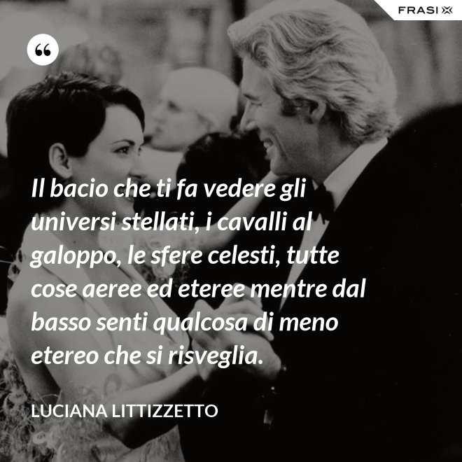 Il bacio che ti fa vedere gli universi stellati, i cavalli al galoppo, le sfere celesti, tutte cose aeree ed eteree mentre dal basso senti qualcosa di meno etereo che si risveglia. - Luciana Littizzetto