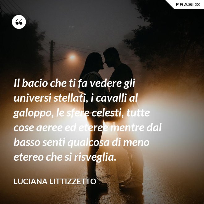Il bacio che ti fa vedere gli universi stellati, i cavalli al galoppo, le sfere celesti, tutte cose aeree ed eteree mentre dal basso senti qualcosa di meno etereo che si risveglia. - Luciana Littizzetto