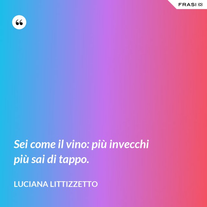 Sei come il vino: più invecchi più sai di tappo. - Luciana Littizzetto