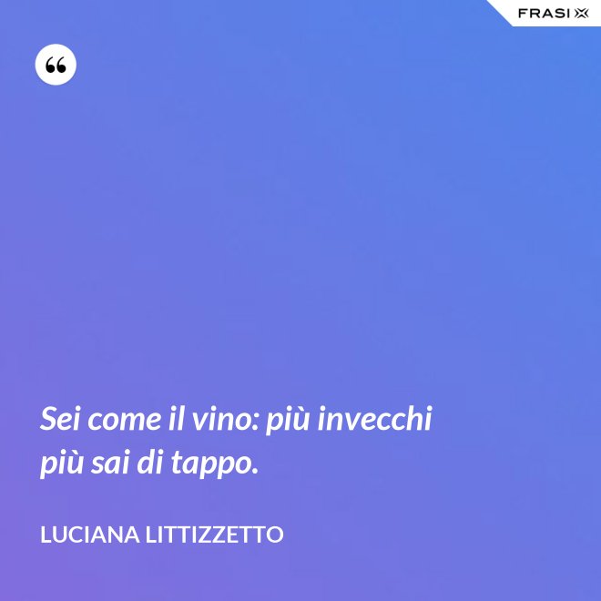 Sei come il vino: più invecchi più sai di tappo. - Luciana Littizzetto