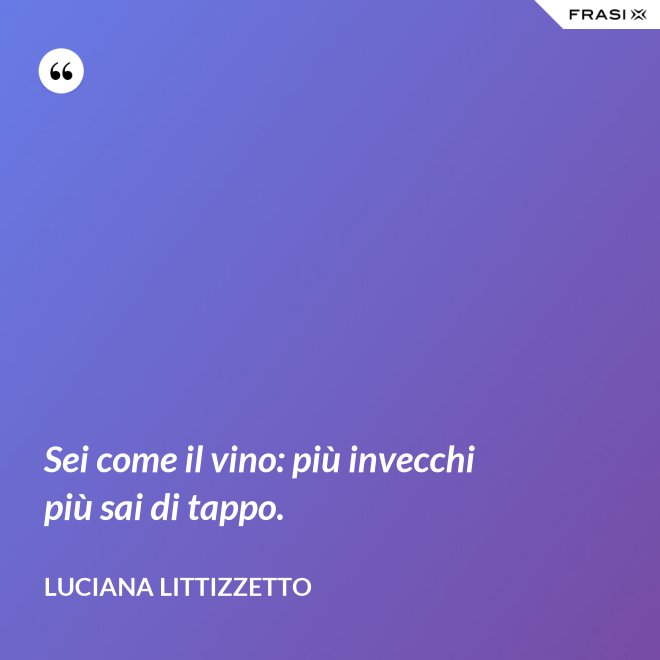 Sei come il vino: più invecchi più sai di tappo. - Luciana Littizzetto