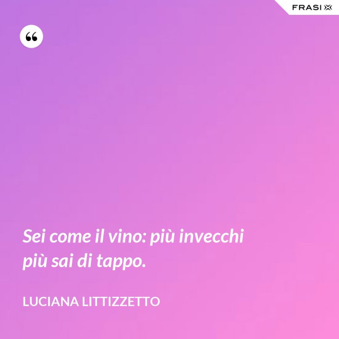 Sei come il vino: più invecchi più sai di tappo. - Luciana Littizzetto