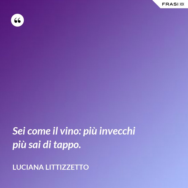 Sei come il vino: più invecchi più sai di tappo. - Luciana Littizzetto