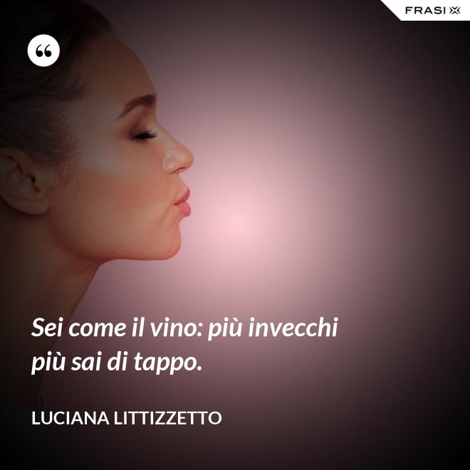Sei come il vino: più invecchi più sai di tappo. - Luciana Littizzetto