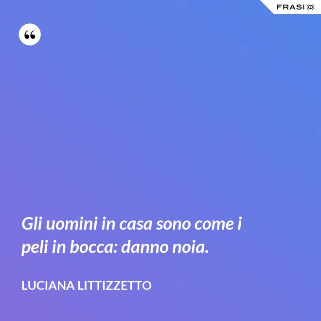 Gli uomini in casa sono come i peli in bocca: danno noia. - Luciana Littizzetto