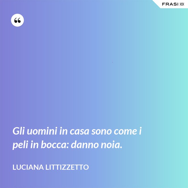 Gli uomini in casa sono come i peli in bocca: danno noia. - Luciana Littizzetto