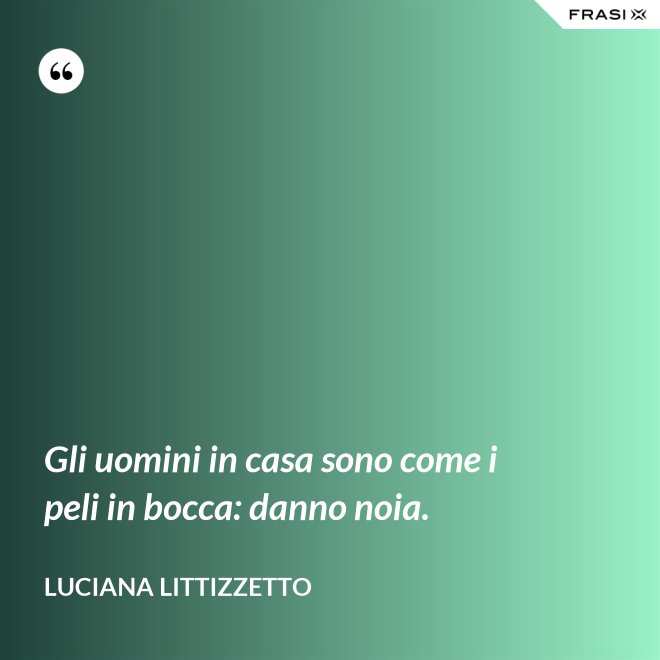 Gli uomini in casa sono come i peli in bocca: danno noia. - Luciana Littizzetto