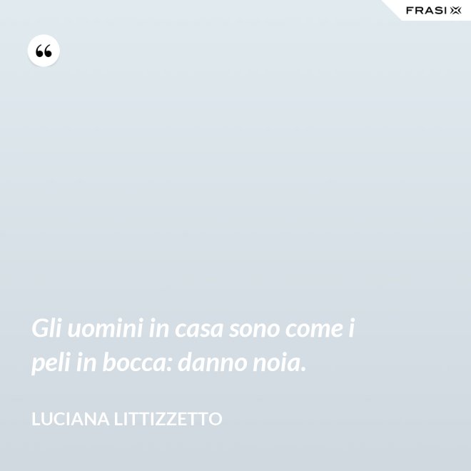 Gli uomini in casa sono come i peli in bocca: danno noia. - Luciana Littizzetto