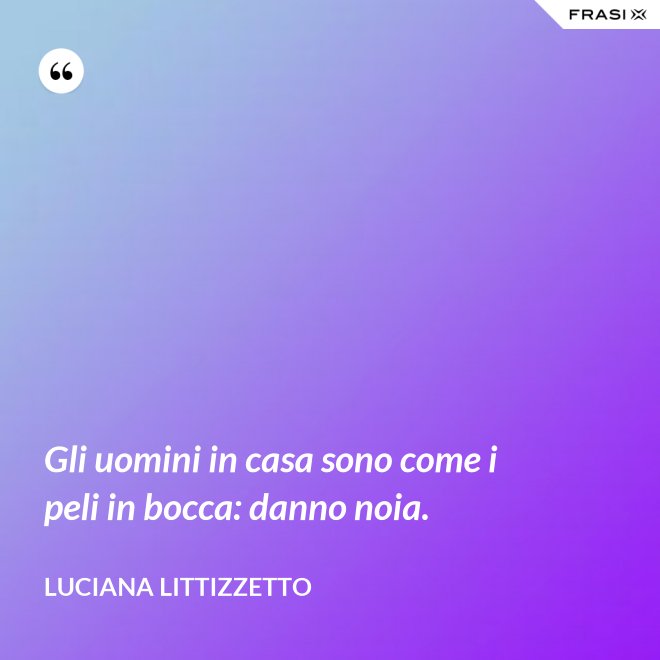 Gli uomini in casa sono come i peli in bocca: danno noia. - Luciana Littizzetto