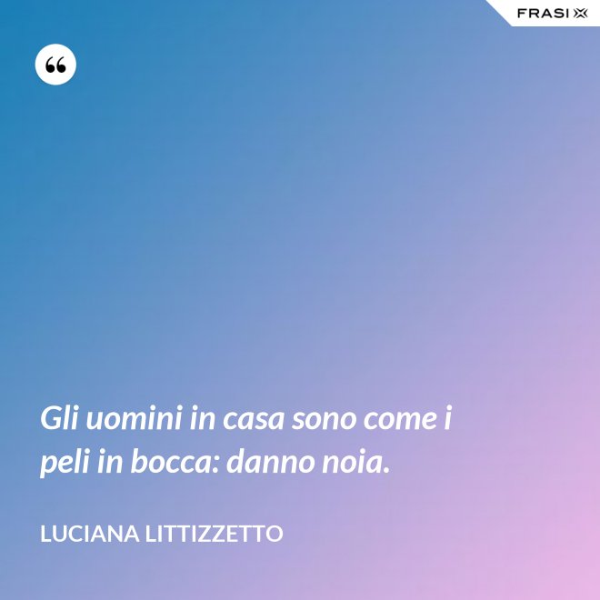 Gli uomini in casa sono come i peli in bocca: danno noia. - Luciana Littizzetto