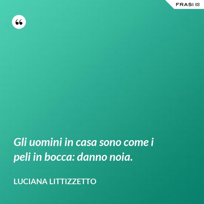 Gli uomini in casa sono come i peli in bocca: danno noia. - Luciana Littizzetto