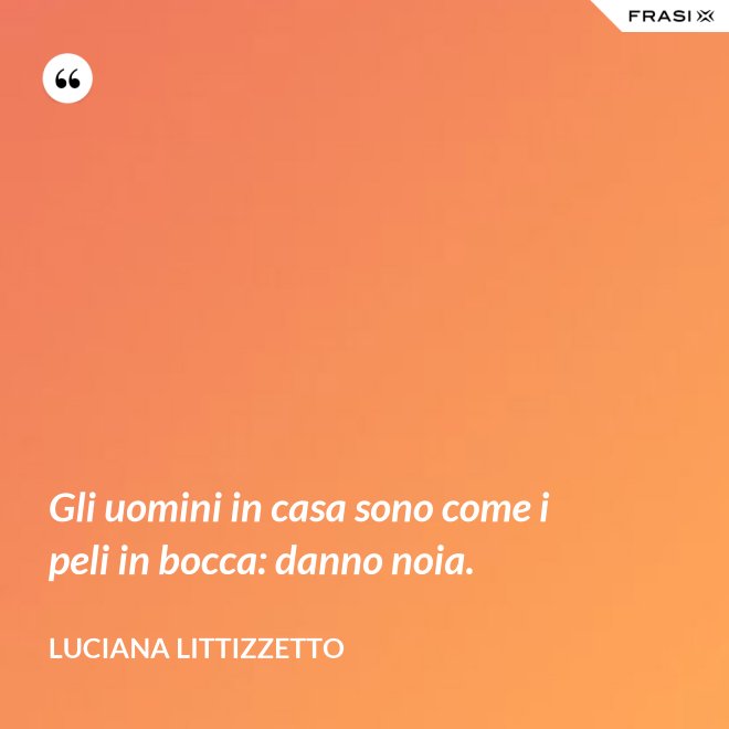 Gli uomini in casa sono come i peli in bocca: danno noia. - Luciana Littizzetto