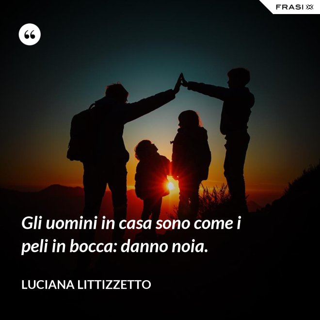Gli uomini in casa sono come i peli in bocca: danno noia. - Luciana Littizzetto