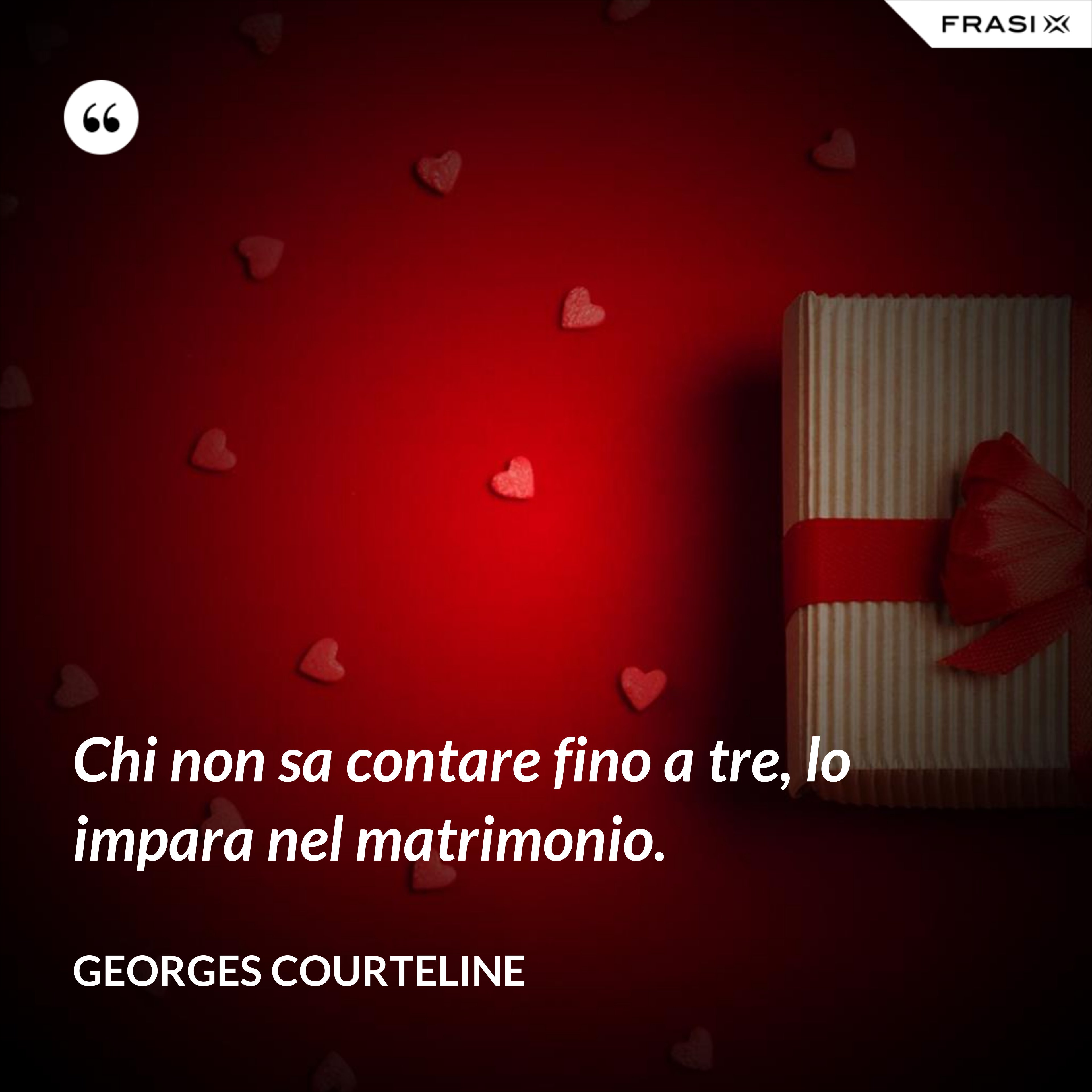 Chi non sa contare fino a tre, lo impara nel matrimonio. - Georges Courteline