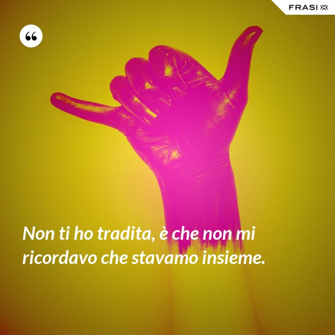 Non ti ho tradita, è che non mi ricordavo che stavamo insieme. - Anonimo