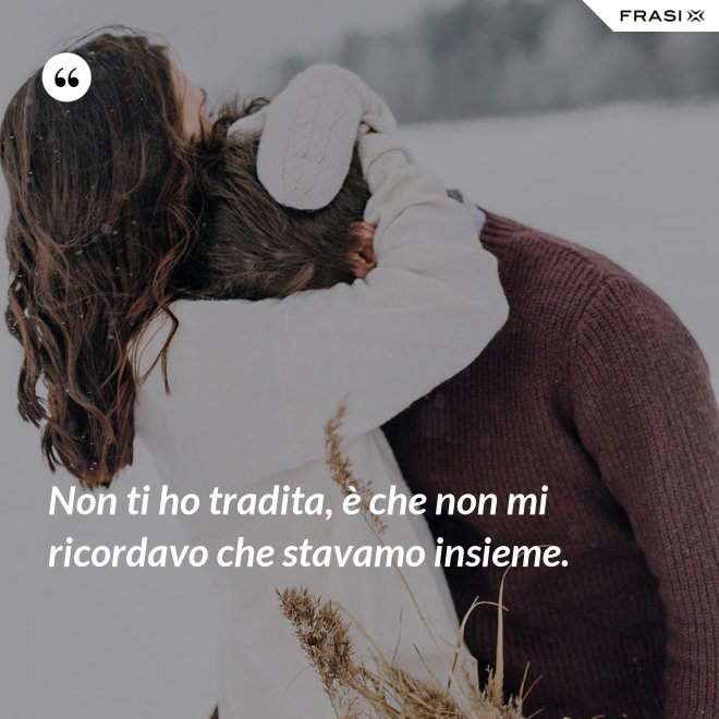 Non ti ho tradita, è che non mi ricordavo che stavamo insieme. - Anonimo