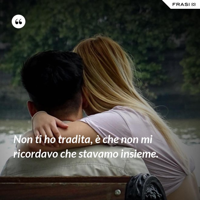 Non ti ho tradita, è che non mi ricordavo che stavamo insieme. - Anonimo