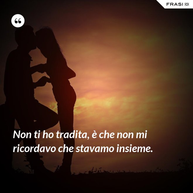 Non ti ho tradita, è che non mi ricordavo che stavamo insieme. - Anonimo