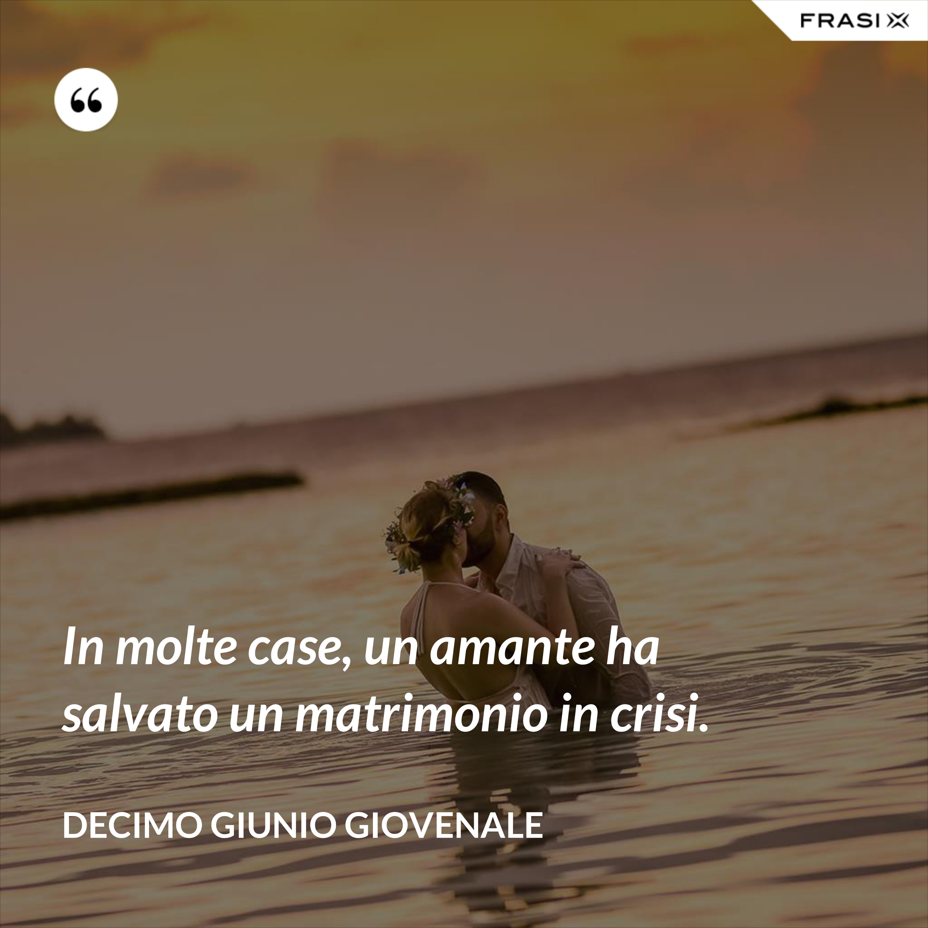 In molte case, un amante ha salvato un matrimonio in crisi. - Decimo Giunio Giovenale