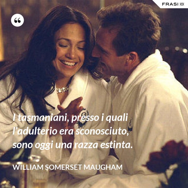 I tasmaniani, presso i quali l’adulterio era sconosciuto, sono oggi una razza estinta. - William Somerset Maugham