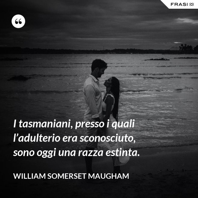 I tasmaniani, presso i quali l’adulterio era sconosciuto, sono oggi una razza estinta. - William Somerset Maugham