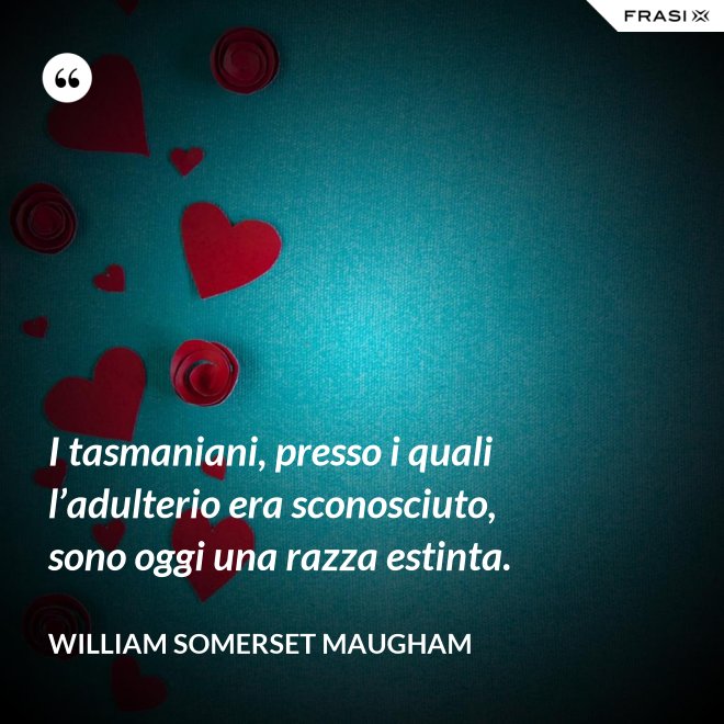 I tasmaniani, presso i quali l’adulterio era sconosciuto, sono oggi una razza estinta. - William Somerset Maugham