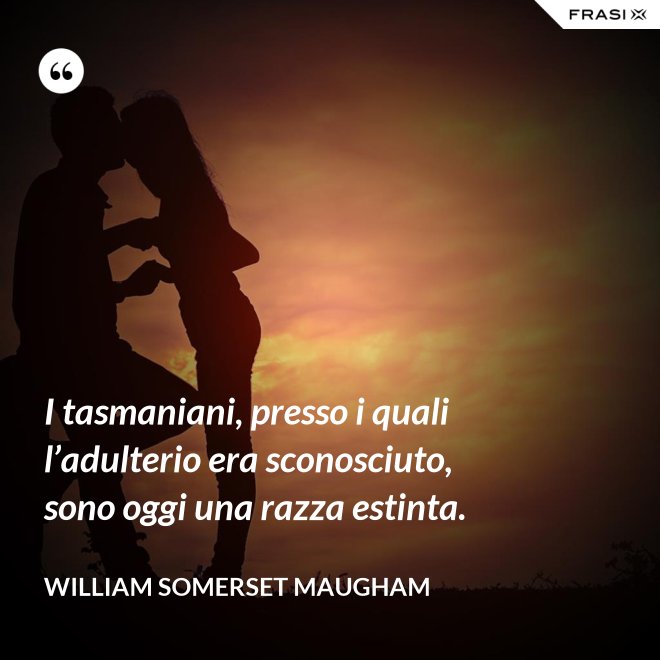 I tasmaniani, presso i quali l’adulterio era sconosciuto, sono oggi una razza estinta. - William Somerset Maugham