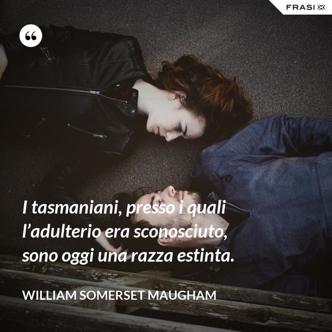 I tasmaniani, presso i quali l’adulterio era sconosciuto, sono oggi una razza estinta. - William Somerset Maugham