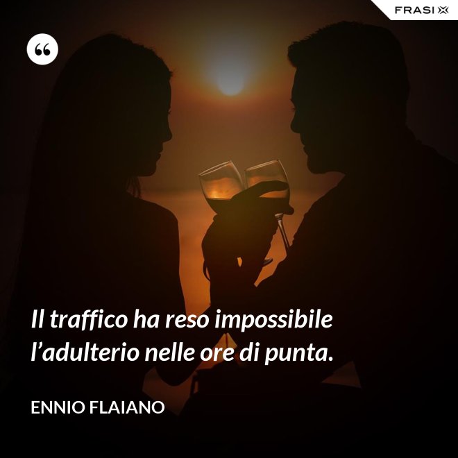Il traffico ha reso impossibile l’adulterio nelle ore di punta. - Ennio Flaiano