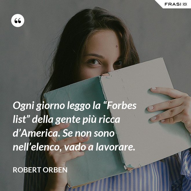 Ogni giorno leggo la “Forbes list” della gente più ricca d’America. Se non sono nell’elenco, vado a lavorare. - Robert Orben