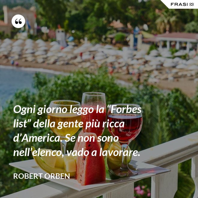 Ogni giorno leggo la “Forbes list” della gente più ricca d’America. Se non sono nell’elenco, vado a lavorare. - Robert Orben