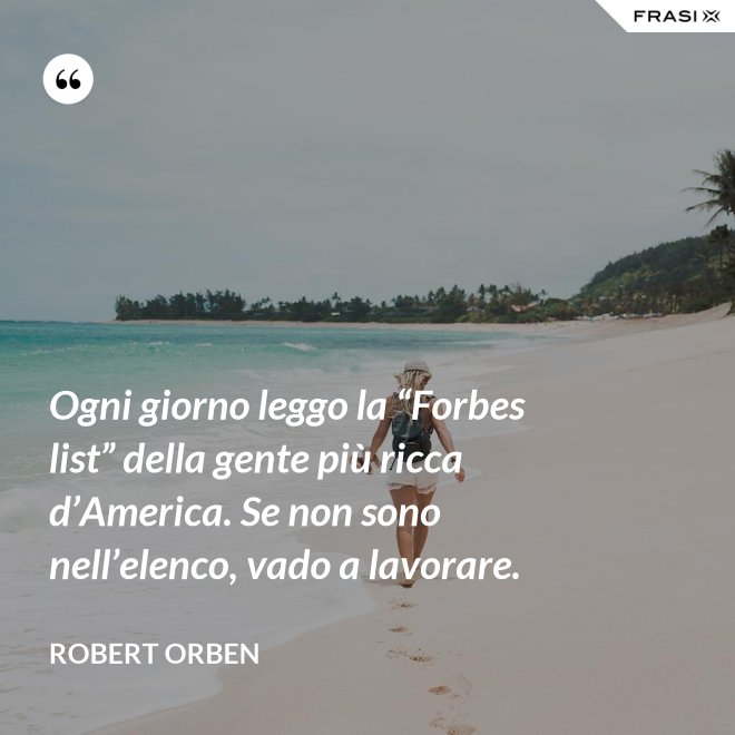 Ogni giorno leggo la “Forbes list” della gente più ricca d’America. Se non sono nell’elenco, vado a lavorare. - Robert Orben