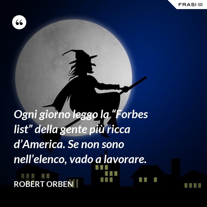 Ogni giorno leggo la “Forbes list” della gente più ricca d’America. Se non sono nell’elenco, vado a lavorare. - Robert Orben