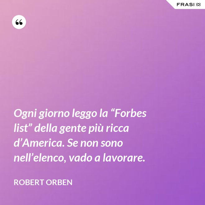 Ogni giorno leggo la “Forbes list” della gente più ricca d’America. Se non sono nell’elenco, vado a lavorare. - Robert Orben