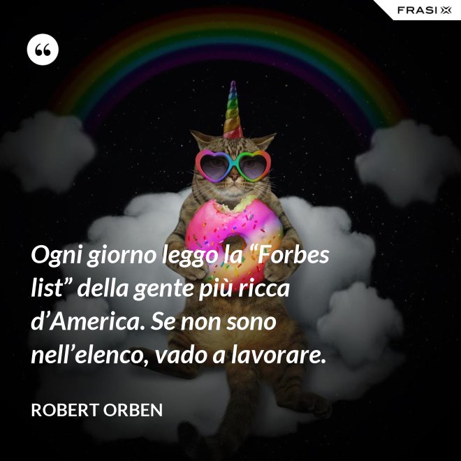 Ogni giorno leggo la “Forbes list” della gente più ricca d’America. Se non sono nell’elenco, vado a lavorare. - Robert Orben