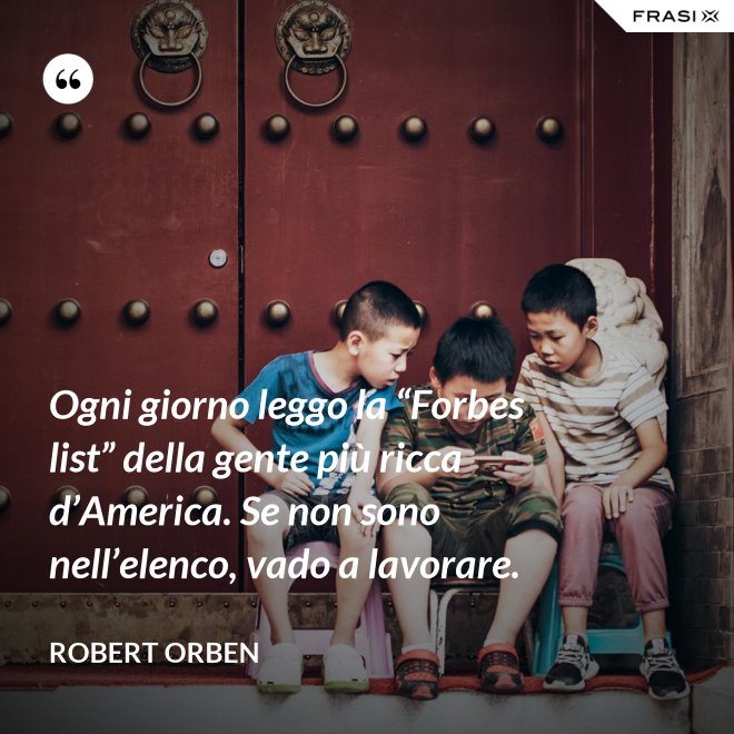 Ogni giorno leggo la “Forbes list” della gente più ricca d’America. Se non sono nell’elenco, vado a lavorare. - Robert Orben