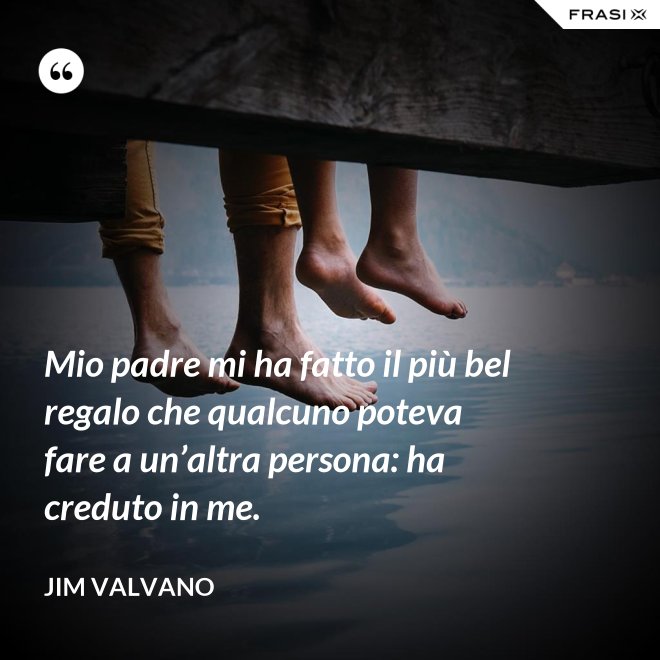 Mio padre mi ha fatto il più bel regalo che qualcuno poteva fare a un’altra persona: ha creduto in me. - Jim Valvano