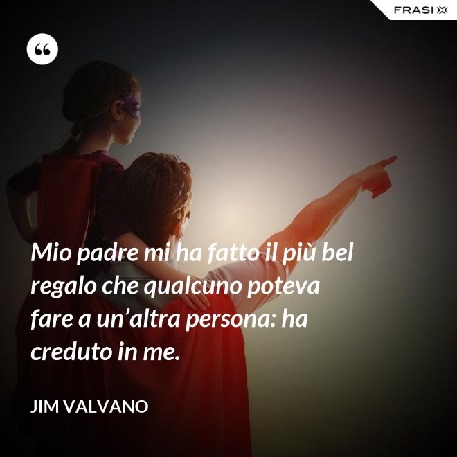 Mio padre mi ha fatto il più bel regalo che qualcuno poteva fare a un’altra persona: ha creduto in me. - Jim Valvano
